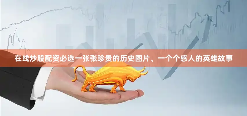 在线炒股配资必选一张张珍贵的历史图片、一个个感人的英雄故事