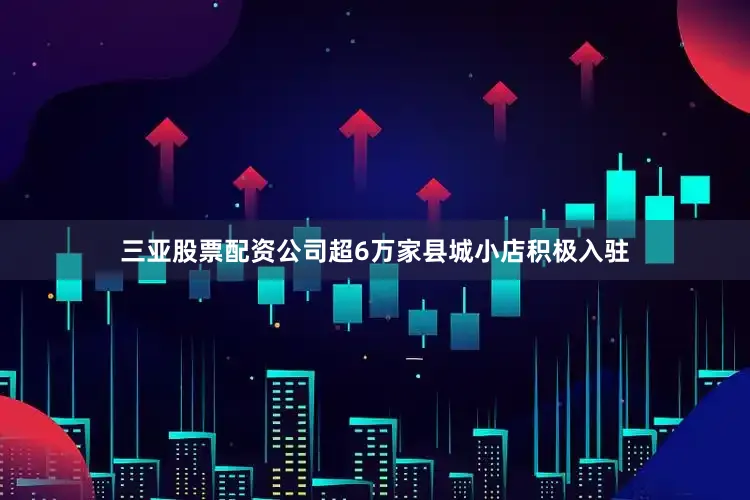 三亚股票配资公司超6万家县城小店积极入驻