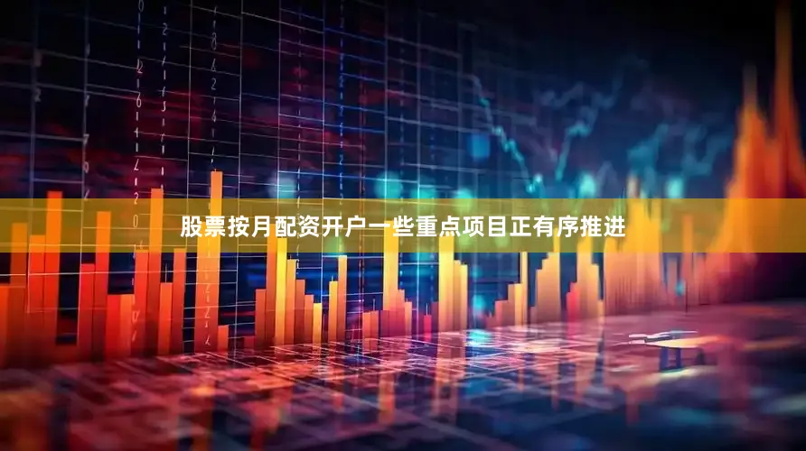 股票按月配资开户一些重点项目正有序推进