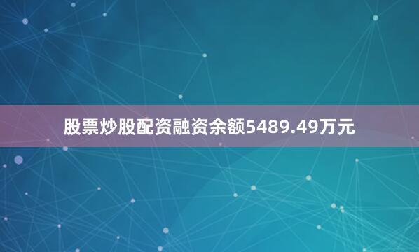 股票炒股配资融资余额5489.49万元