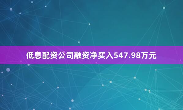 低息配资公司融资净买入547.98万元