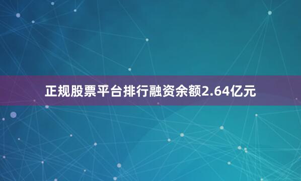 正规股票平台排行融资余额2.64亿元