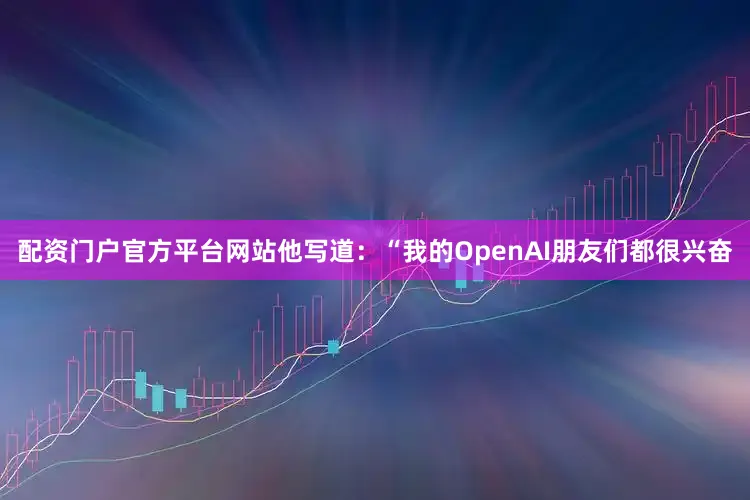 配资门户官方平台网站他写道：“我的OpenAI朋友们都很兴奋