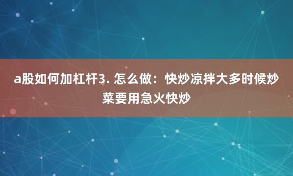a股如何加杠杆3. 怎么做：快炒凉拌大多时候炒菜要用急火快炒
