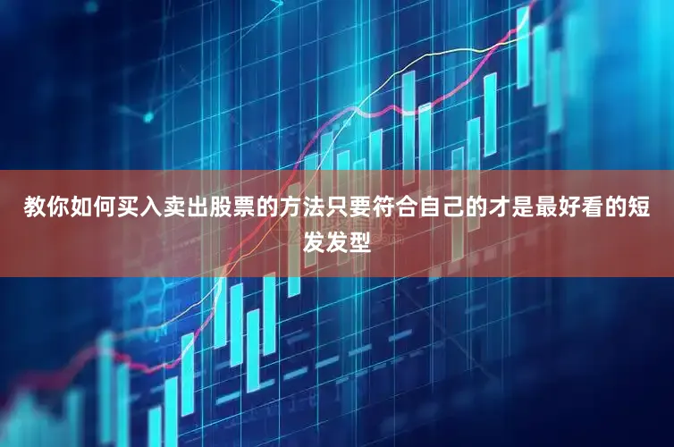 教你如何买入卖出股票的方法只要符合自己的才是最好看的短发发型