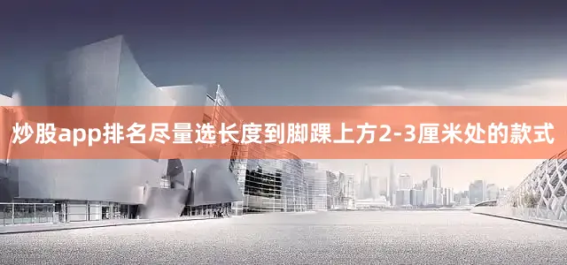 炒股app排名尽量选长度到脚踝上方2-3厘米处的款式