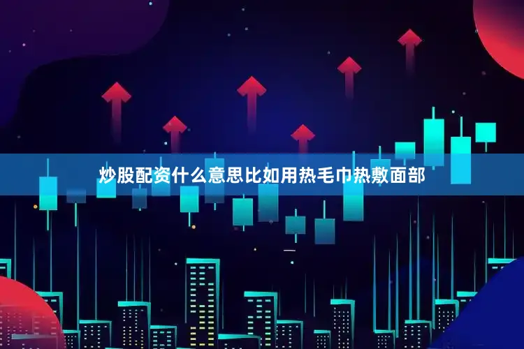 炒股配资什么意思比如用热毛巾热敷面部