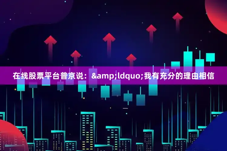 在线股票平台普京说：&ldquo;我有充分的理由相信