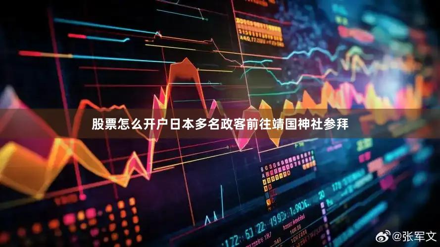 股票怎么开户日本多名政客前往靖国神社参拜