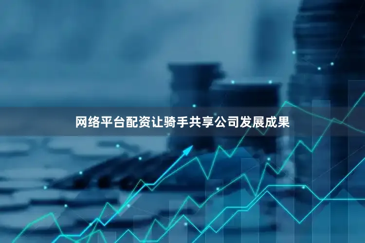 网络平台配资让骑手共享公司发展成果