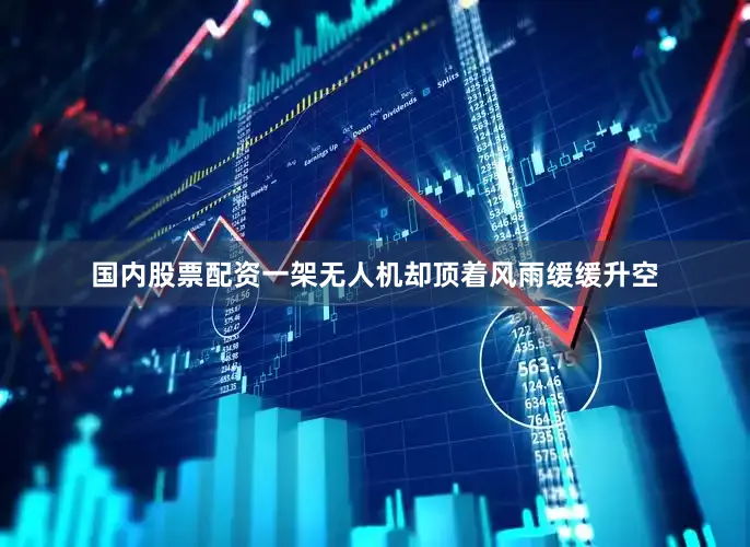 国内股票配资一架无人机却顶着风雨缓缓升空