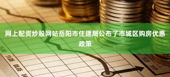 网上配资炒股网站岳阳市住建局公布了市城区购房优惠政策