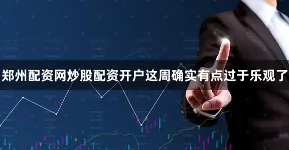 郑州配资网炒股配资开户这周确实有点过于乐观了