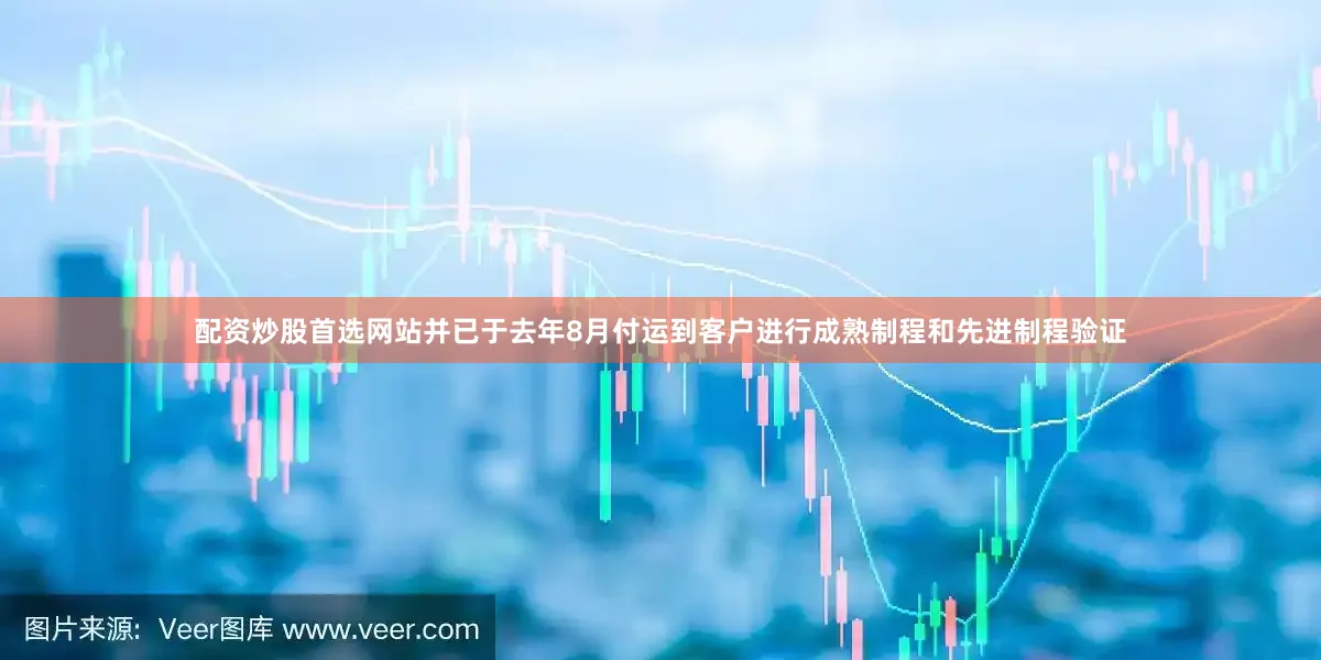 配资炒股首选网站并已于去年8月付运到客户进行成熟制程和先进制程验证