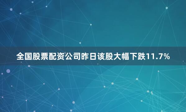 全国股票配资公司昨日该股大幅下跌11.7%