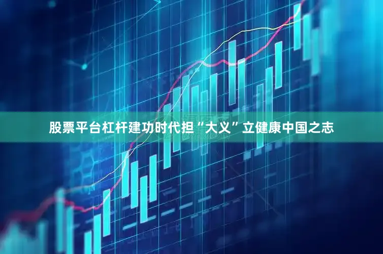 股票平台杠杆建功时代担“大义”立健康中国之志