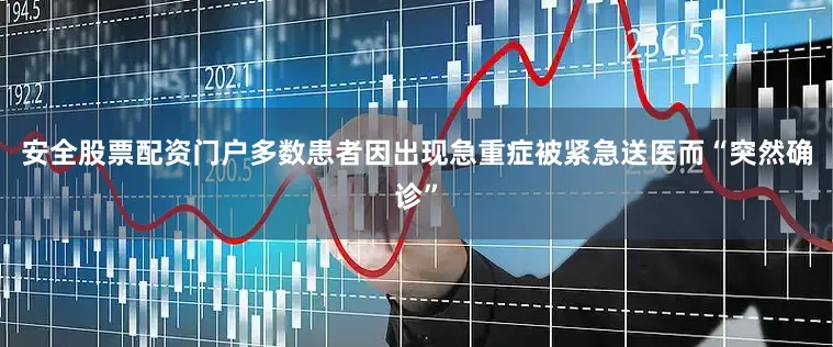 安全股票配资门户多数患者因出现急重症被紧急送医而“突然确诊”