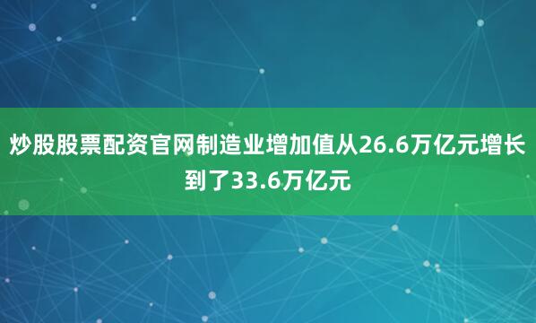 炒股股票配资官网制造业增加值从26.6万亿元增长到了33.6万亿元