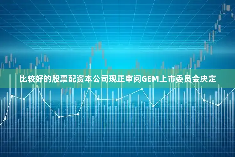 比较好的股票配资　　本公司现正审阅GEM上市委员会决定