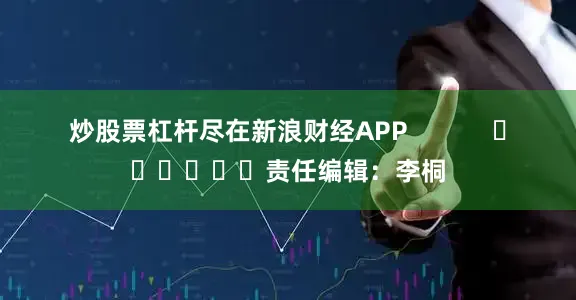 炒股票杠杆尽在新浪财经APP            						责任编辑：李桐