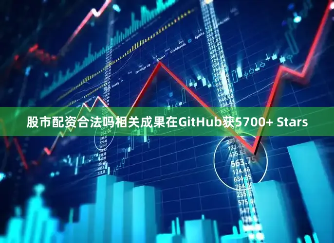 股市配资合法吗相关成果在GitHub获5700+ Stars