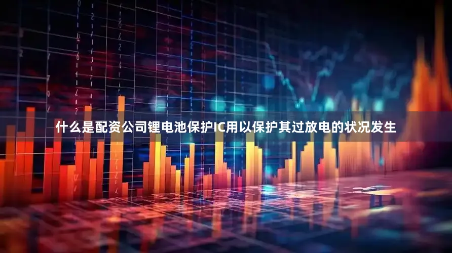 什么是配资公司锂电池保护IC用以保护其过放电的状况发生