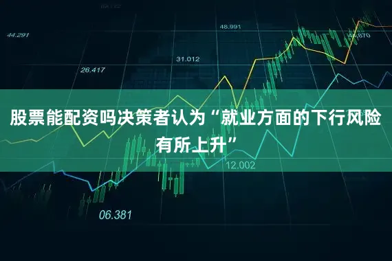 股票能配资吗决策者认为“就业方面的下行风险有所上升”