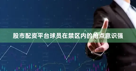 股市配资平台球员在禁区内的抢点意识强