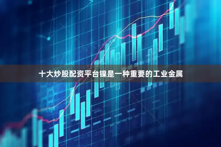 十大炒股配资平台镍是一种重要的工业金属