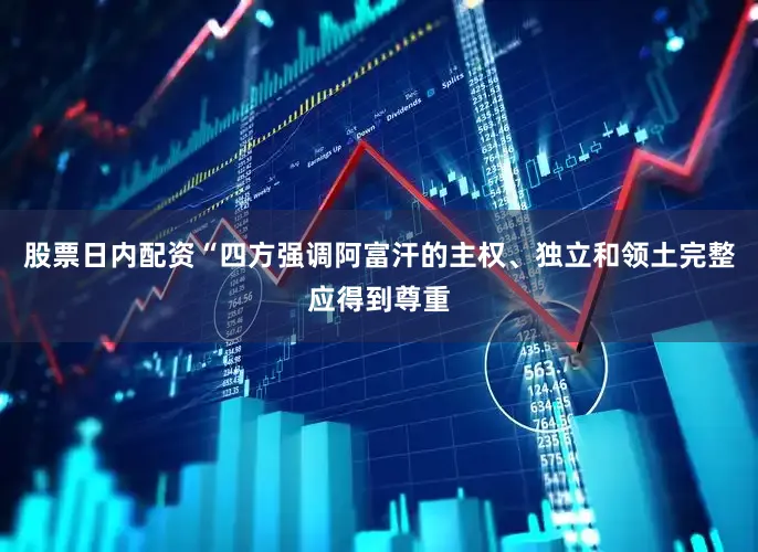 股票日内配资“四方强调阿富汗的主权、独立和领土完整应得到尊重