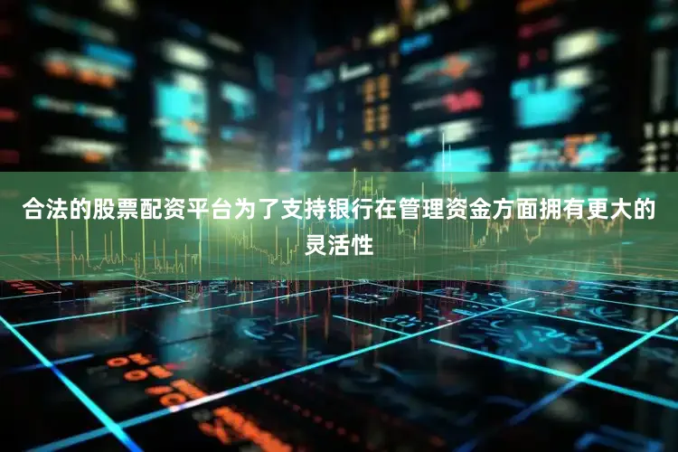 合法的股票配资平台为了支持银行在管理资金方面拥有更大的灵活性