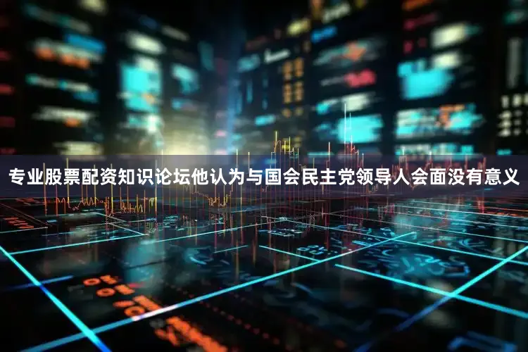 专业股票配资知识论坛他认为与国会民主党领导人会面没有意义