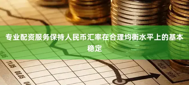 专业配资服务保持人民币汇率在合理均衡水平上的基本稳定