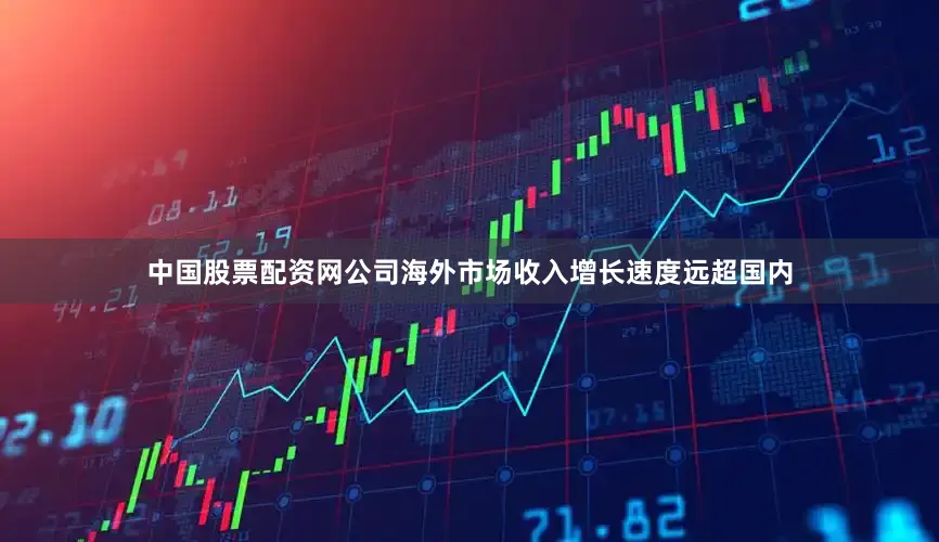 中国股票配资网公司海外市场收入增长速度远超国内