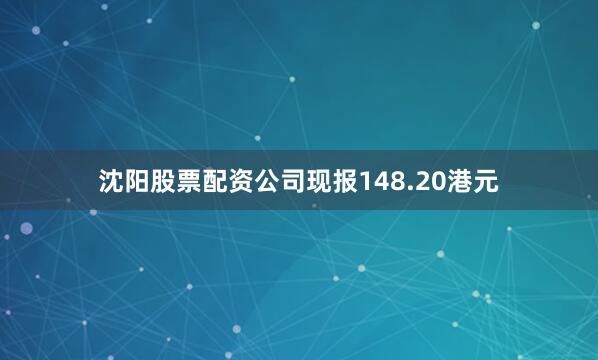 沈阳股票配资公司现报148.20港元