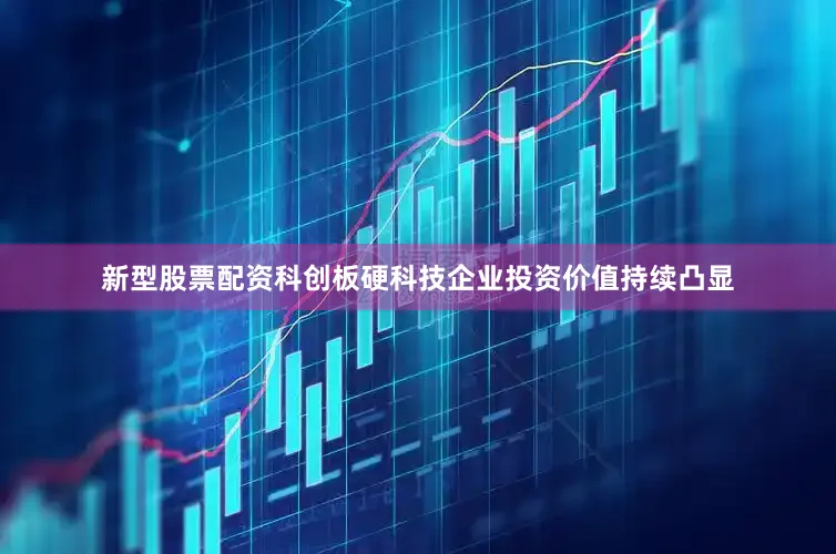 新型股票配资科创板硬科技企业投资价值持续凸显