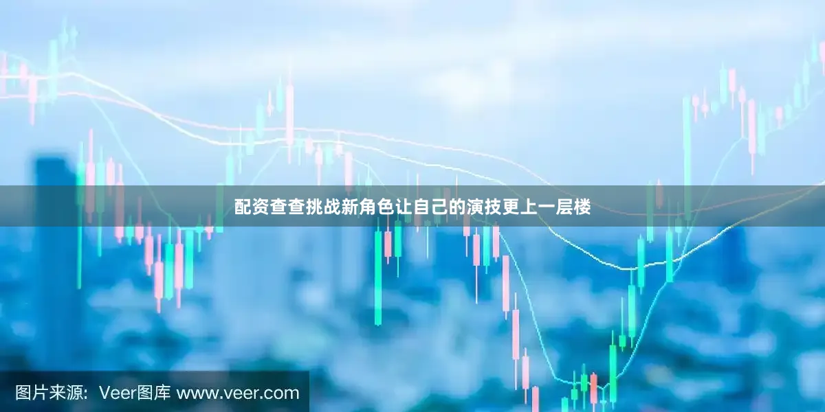 配资查查挑战新角色让自己的演技更上一层楼