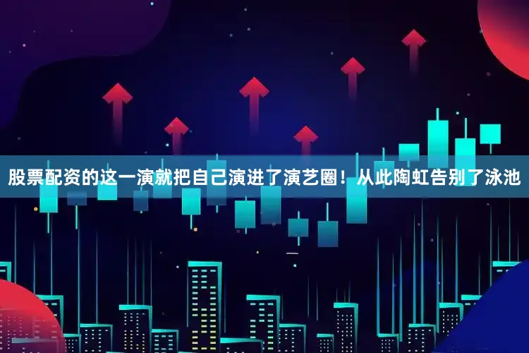 股票配资的这一演就把自己演进了演艺圈！从此陶虹告别了泳池