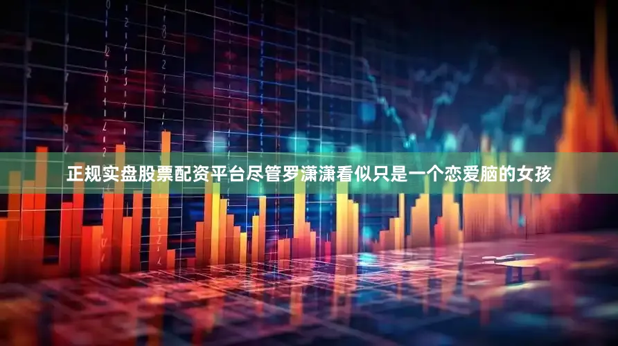 正规实盘股票配资平台尽管罗潇潇看似只是一个恋爱脑的女孩