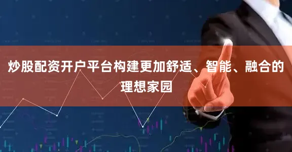 炒股配资开户平台构建更加舒适、智能、融合的理想家园