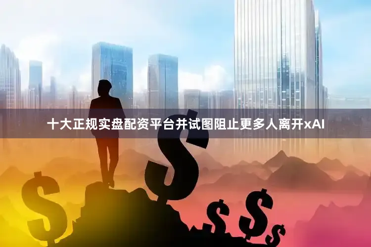 十大正规实盘配资平台并试图阻止更多人离开xAI