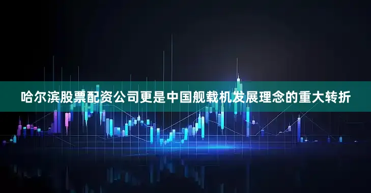 哈尔滨股票配资公司更是中国舰载机发展理念的重大转折