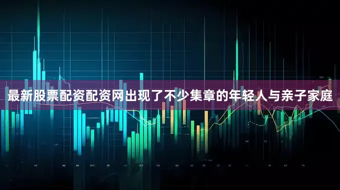 最新股票配资配资网出现了不少集章的年轻人与亲子家庭