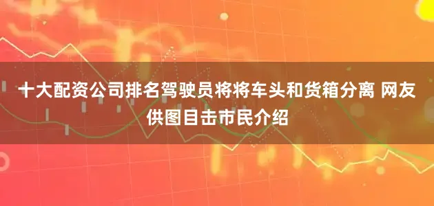 十大配资公司排名驾驶员将将车头和货箱分离 网友供图目击市民介绍