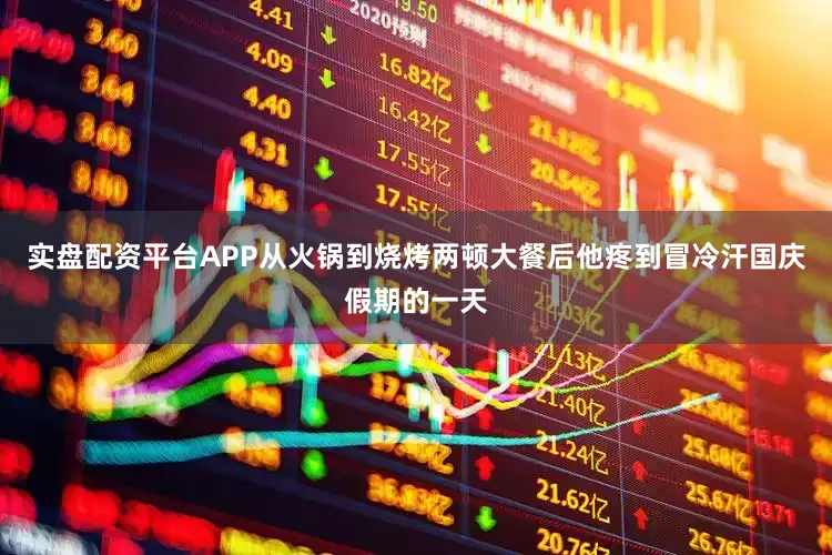 实盘配资平台APP从火锅到烧烤两顿大餐后他疼到冒冷汗国庆假期的一天