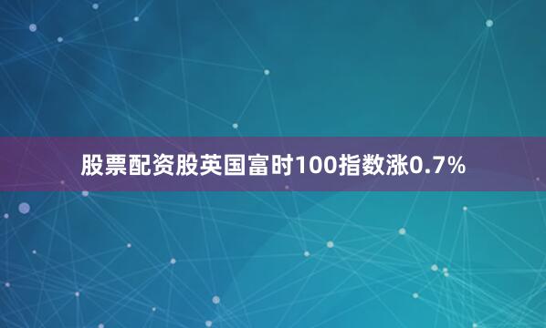 股票配资股英国富时100指数涨0.7%