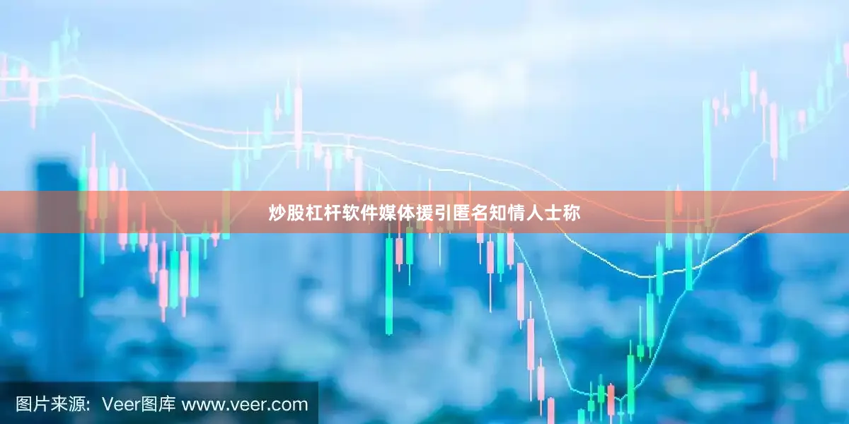 炒股杠杆软件媒体援引匿名知情人士称