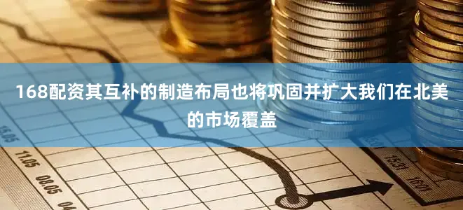168配资其互补的制造布局也将巩固并扩大我们在北美的市场覆盖
