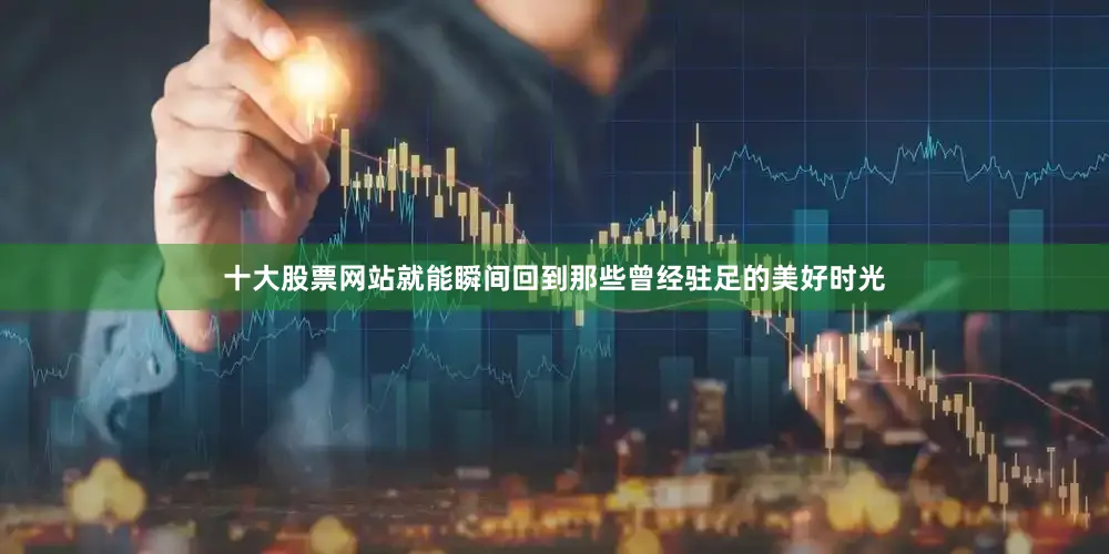 十大股票网站就能瞬间回到那些曾经驻足的美好时光