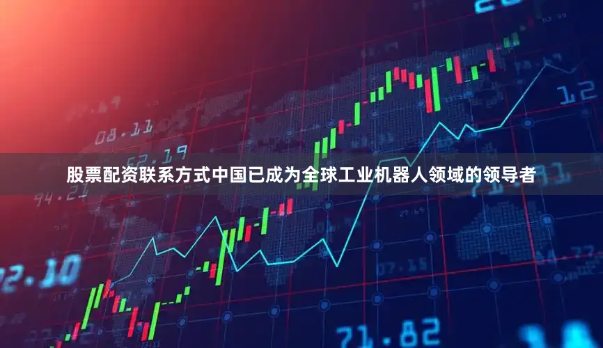 股票配资联系方式中国已成为全球工业机器人领域的领导者